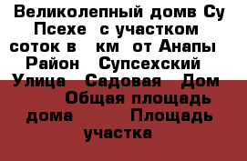 Великолепный домв Су Псехе, с участком 8соток в 2 км  от Анапы › Район ­ Супсехский › Улица ­ Садовая › Дом ­ 11 › Общая площадь дома ­ 192 › Площадь участка ­ 800 › Цена ­ 14 900 000 - Краснодарский край Недвижимость » Дома, коттеджи, дачи продажа   . Краснодарский край